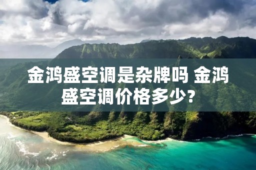 金鸿盛空调是杂牌吗 金鸿盛空调价格多少? 金鸿盛空调是杂牌吗 金鸿盛空调价格多少?