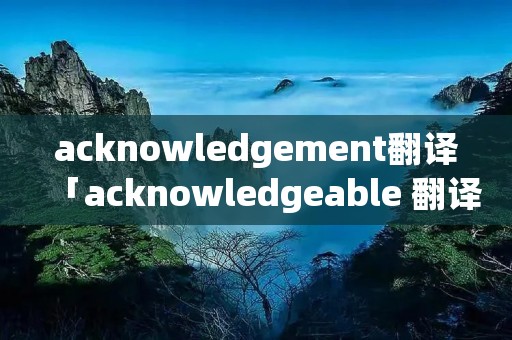 acknowledgement翻译「acknowledgeable 翻译」 acknowledgement翻译「acknowledgeable 翻译」