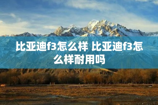 比亚迪f3怎么样 比亚迪f3怎么样耐用吗