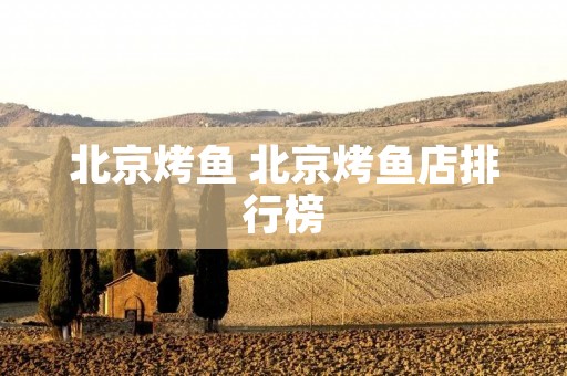 北京烤鱼 北京烤鱼店排行榜