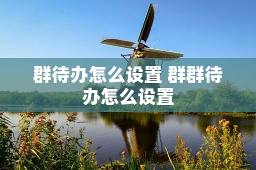 群待办怎么设置 群群待办怎么设置
