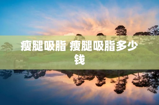 瘦腿吸脂 瘦腿吸脂多少钱