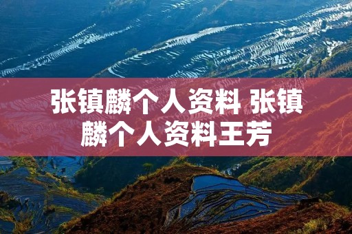 张镇麟个人资料 张镇麟个人资料王芳 张镇麟个人资料 张镇麟个人资料王芳