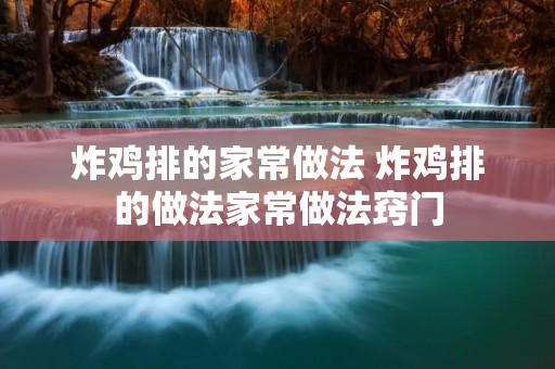 炸鸡排的家常做法 炸鸡排的做法家常做法窍门 炸鸡排的家常做法 炸鸡排的做法家常做法窍门