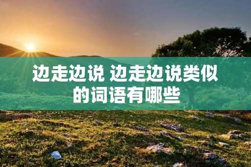 边走边说 边走边说类似的词语有哪些