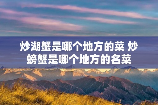 炒湖蟹是哪个地方的菜 炒螃蟹是哪个地方的名菜 炒湖蟹是哪个地方的菜 炒螃蟹是哪个地方的名菜