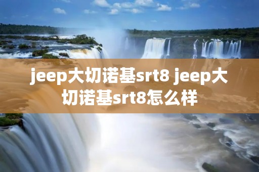 jeep大切诺基srt8 jeep大切诺基srt8怎么样 jeep大切诺基srt8 jeep大切诺基srt8怎么样