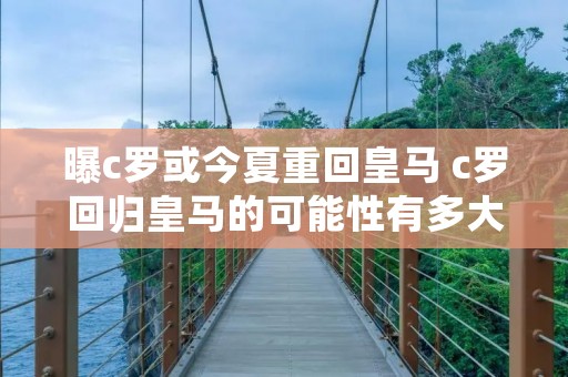 曝c罗或今夏重回皇马 c罗回归皇马的可能性有多大 曝c罗或今夏重回皇马 c罗回归皇马的可能性有多大