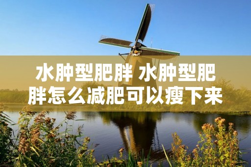 水肿型肥胖 水肿型肥胖怎么减肥可以瘦下来 水肿型肥胖 水肿型肥胖怎么减肥可以瘦下来