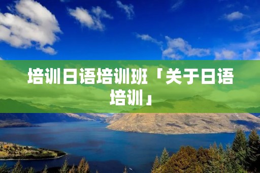 培训日语培训班「关于日语培训」 培训日语培训班「关于日语培训」