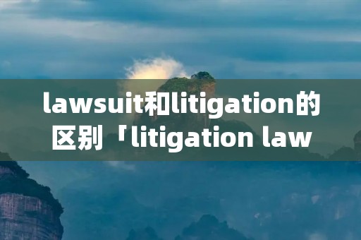 lawsuit和litigation的区别「litigation lawsuit」