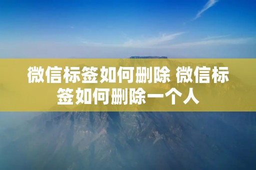 微信标签如何删除 微信标签如何删除一个人