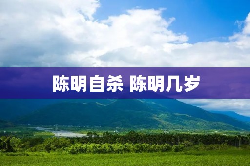 陈明自杀 陈明几岁