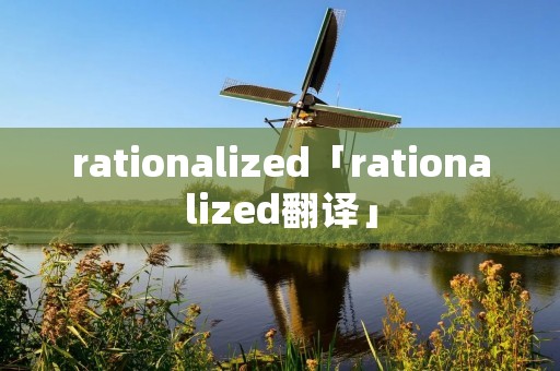 rationalized「rationalized翻译」 rationalized「rationalized翻译」
