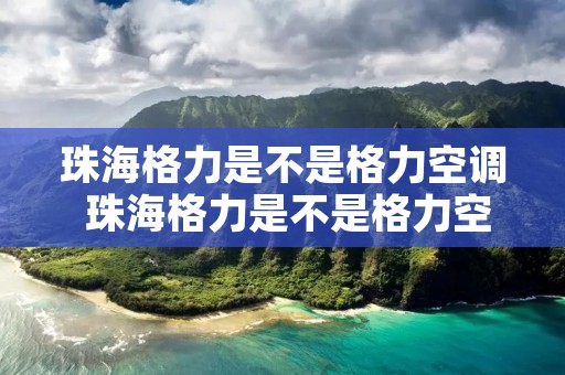 珠海格力是不是格力空调 珠海格力是不是格力空调公司