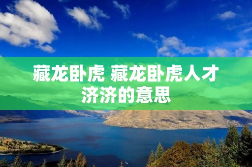 藏龙卧虎 藏龙卧虎人才济济的意思