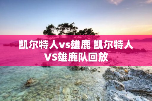 凯尔特人vs雄鹿 凯尔特人VS雄鹿队回放