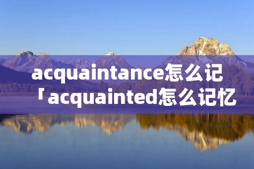 acquaintance怎么记「acquainted怎么记忆」