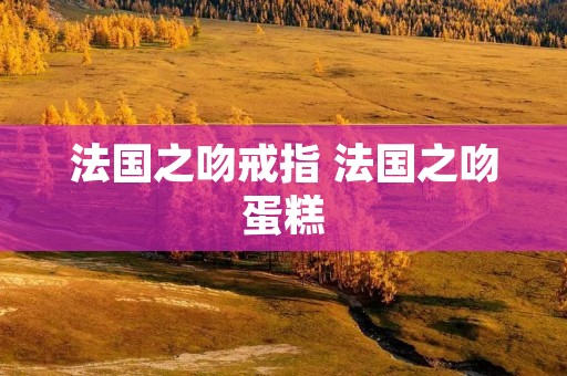 法国之吻戒指 法国之吻蛋糕 法国之吻戒指 法国之吻蛋糕
