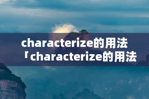 characterize的用法「characterize的用法区分」 characterize的用法「characterize的用法区分」