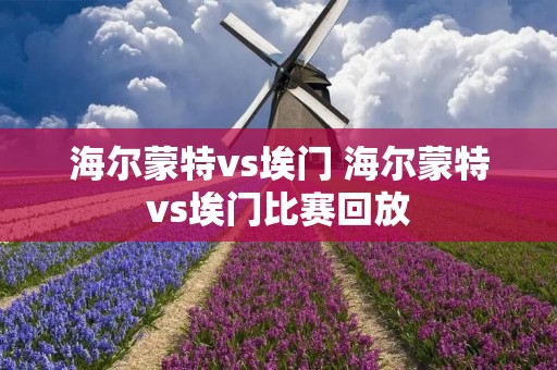 海尔蒙特vs埃门 海尔蒙特vs埃门比赛回放 海尔蒙特vs埃门 海尔蒙特vs埃门比赛回放