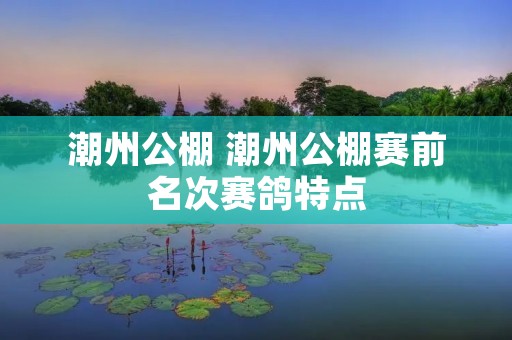 潮州公棚 潮州公棚赛前名次赛鸽特点 潮州公棚 潮州公棚赛前名次赛鸽特点