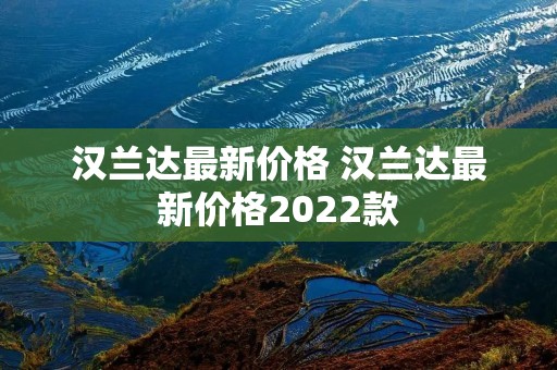 汉兰达最新价格 汉兰达最新价格2022款