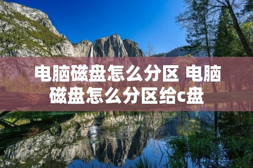 电脑磁盘怎么分区 电脑磁盘怎么分区给c盘