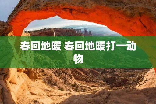 春回地暖 春回地暖打一动物 春回地暖 春回地暖打一动物