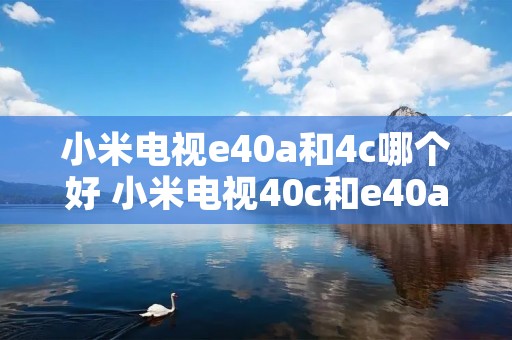 小米电视e40a和4c哪个好 小米电视40c和e40a的区别 小米电视e40a和4c哪个好 小米电视40c和e40a的区别