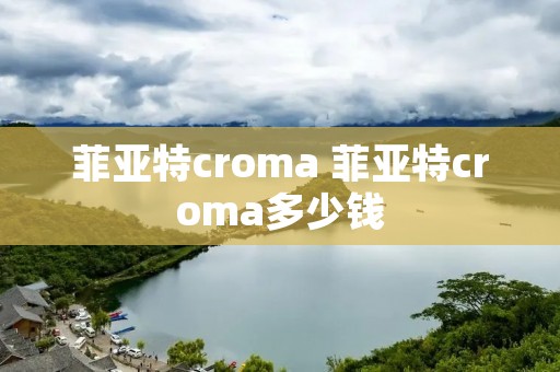 菲亚特croma 菲亚特croma多少钱 菲亚特croma 菲亚特croma多少钱