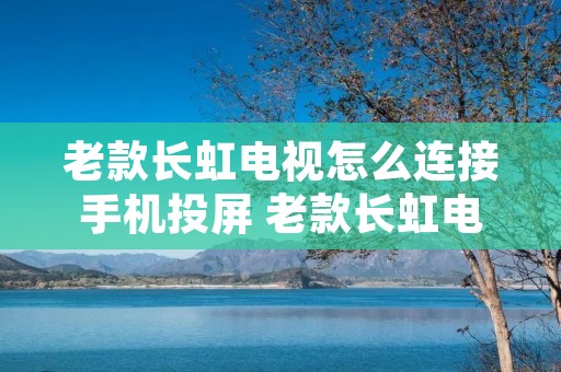 老款长虹电视怎么连接手机投屏 老款长虹电视怎么连接机顶盒 老款长虹电视怎么连接手机投屏 老款长虹电视怎么连接机顶盒