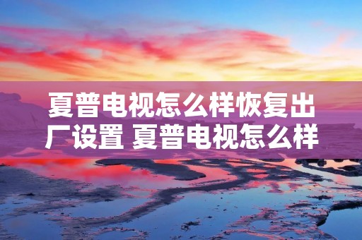 夏普电视怎么样恢复出厂设置 夏普电视怎么样恢复出厂设置视频 夏普电视怎么样恢复出厂设置 夏普电视怎么样恢复出厂设置视频