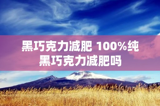 黑巧克力减肥 100%纯黑巧克力减肥吗 黑巧克力减肥 100%纯黑巧克力减肥吗