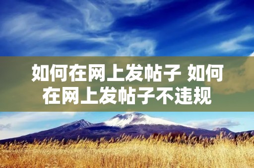 如何在网上发帖子 如何在网上发帖子不违规 如何在网上发帖子 如何在网上发帖子不违规
