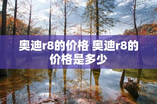 奥迪r8的价格 奥迪r8的价格是多少