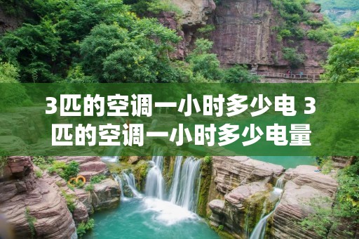 3匹的空调一小时多少电 3匹的空调一小时多少电量 3匹的空调一小时多少电 3匹的空调一小时多少电量