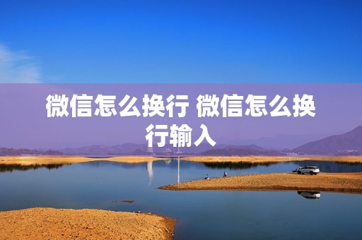 微信怎么换行 微信怎么换行输入 微信怎么换行 微信怎么换行输入