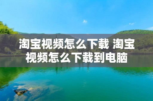 淘宝视频怎么下载 淘宝视频怎么下载到电脑