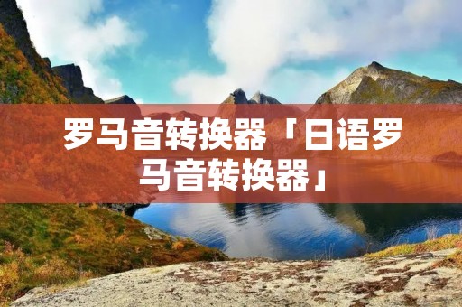 罗马音转换器「日语罗马音转换器」