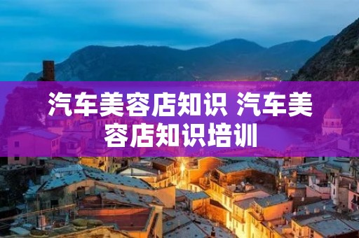 汽车美容店知识 汽车美容店知识培训 汽车美容店知识 汽车美容店知识培训