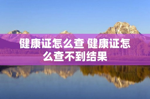 健康证怎么查 健康证怎么查不到结果