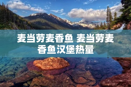 麦当劳麦香鱼 麦当劳麦香鱼汉堡热量