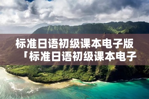标准日语初级课本电子版「标准日语初级课本电子版单词」 标准日语初级课本电子版「标准日语初级课本电子版单词」