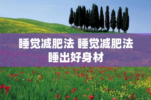 睡觉减肥法 睡觉减肥法睡出好身材 睡觉减肥法 睡觉减肥法睡出好身材
