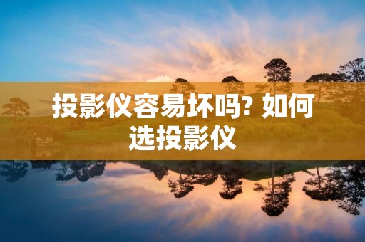 投影仪容易坏吗? 如何选投影仪
