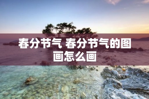 春分节气 春分节气的图画怎么画 春分节气 春分节气的图画怎么画
