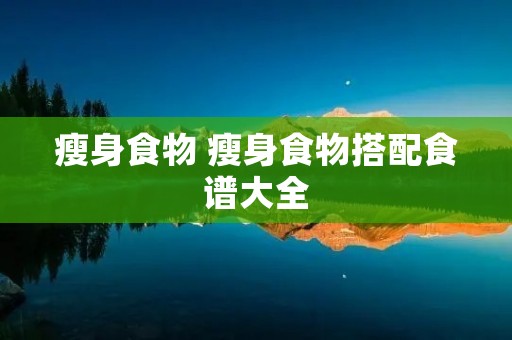 瘦身食物 瘦身食物搭配食谱大全 瘦身食物 瘦身食物搭配食谱大全