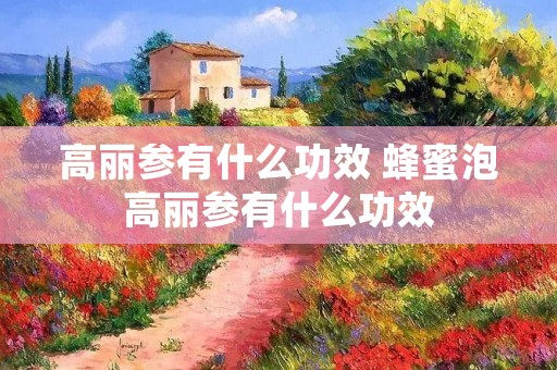高丽参有什么功效 蜂蜜泡高丽参有什么功效