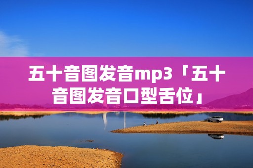 五十音图发音mp3「五十音图发音口型舌位」